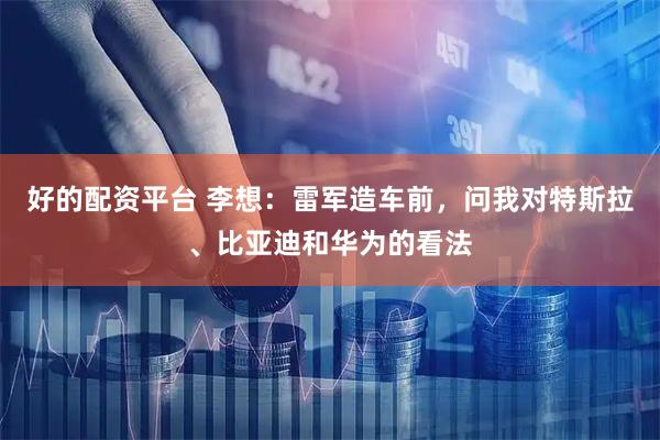 好的配资平台 李想：雷军造车前，问我对特斯拉、比亚迪和华为的看法