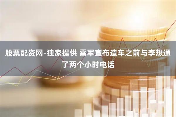 股票配资网-独家提供 雷军宣布造车之前与李想通了两个小时电话