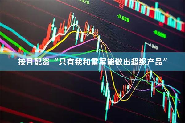 按月配资 “只有我和雷军能做出超级产品”