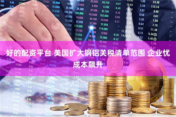 好的配资平台 美国扩大钢铝关税清单范围 企业忧成本飙升
