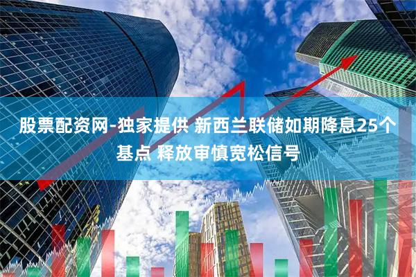 股票配资网-独家提供 新西兰联储如期降息25个基点 释放审慎宽松信号