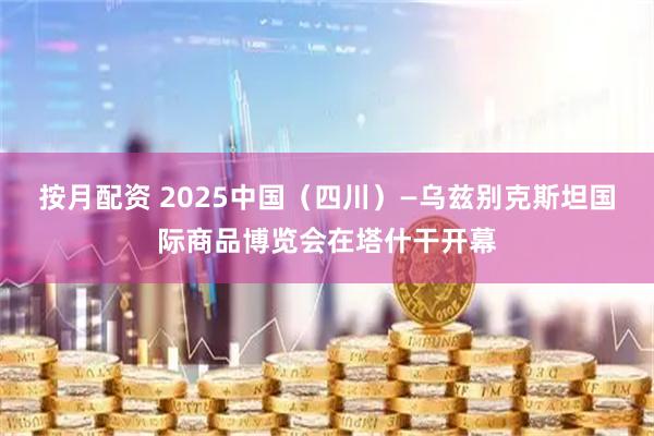 按月配资 2025中国（四川）—乌兹别克斯坦国际商品博览会在塔什干开幕