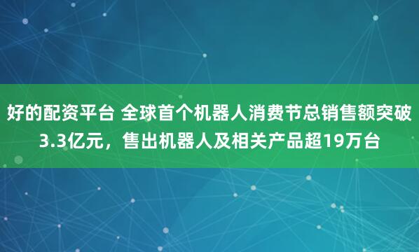 好的配资平台 全球首个机器人消费节总销售额突破3.3亿元，售出机器人及相关产品超19万台