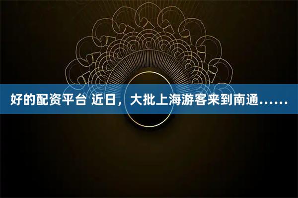 好的配资平台 近日，大批上海游客来到南通……