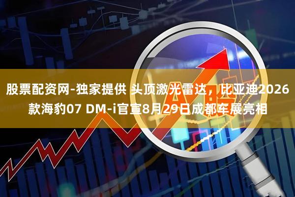 股票配资网-独家提供 头顶激光雷达，比亚迪2026款海豹07 DM-i官宣8月29日成都车展亮相