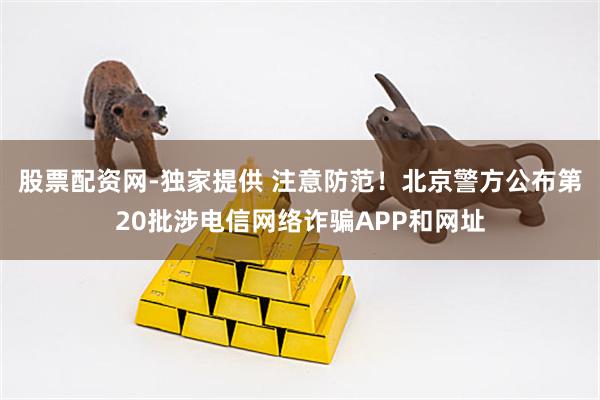 股票配资网-独家提供 注意防范！北京警方公布第20批涉电信网络诈骗APP和网址