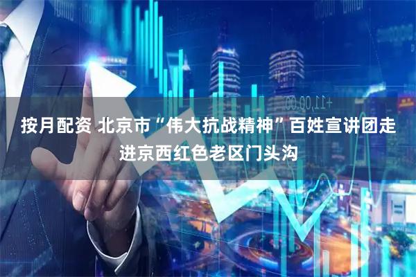 按月配资 北京市“伟大抗战精神”百姓宣讲团走进京西红色老区门头沟