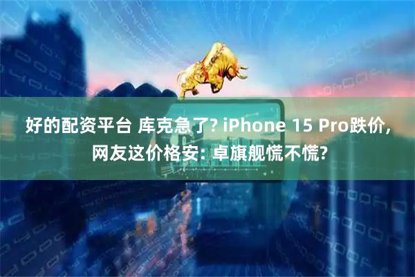 好的配资平台 库克急了? iPhone 15 Pro跌价, 网友这价格安: 卓旗舰慌不慌?