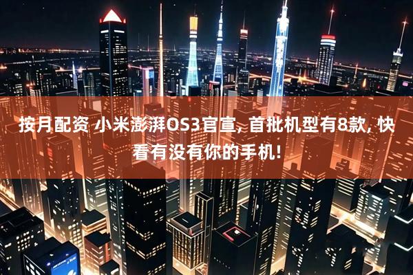 按月配资 小米澎湃OS3官宣, 首批机型有8款, 快看有没有你的手机!