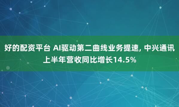 好的配资平台 AI驱动第二曲线业务提速, 中兴通讯上半年营收同比增长14.5%