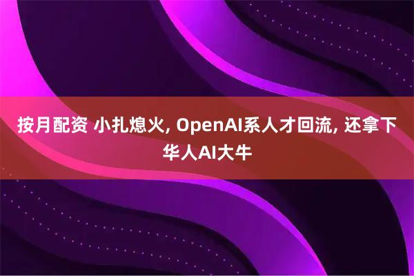 按月配资 小扎熄火, OpenAI系人才回流, 还拿下华人AI大牛