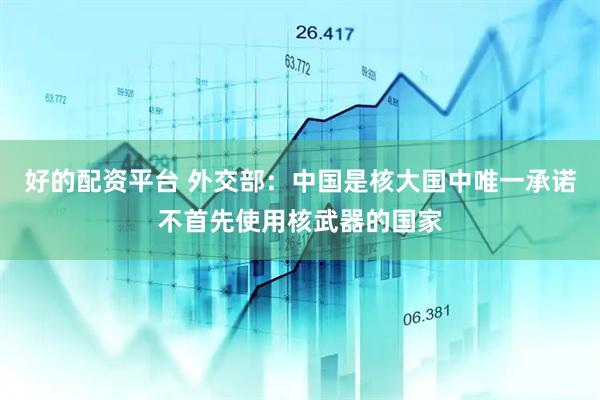 好的配资平台 外交部：中国是核大国中唯一承诺不首先使用核武器的国家
