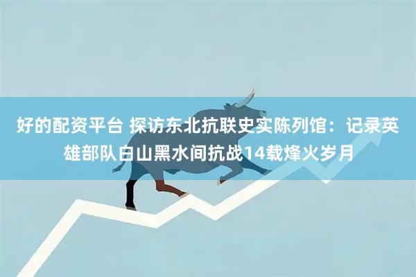 好的配资平台 探访东北抗联史实陈列馆：记录英雄部队白山黑水间抗战14载烽火岁月