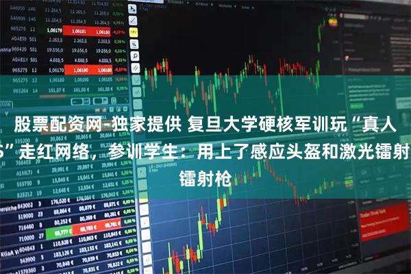 股票配资网-独家提供 复旦大学硬核军训玩“真人CS”走红网络，参训学生：用上了感应头盔和激光镭射枪