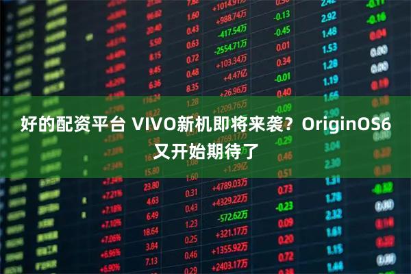 好的配资平台 VIVO新机即将来袭？OriginOS6又开始期待了