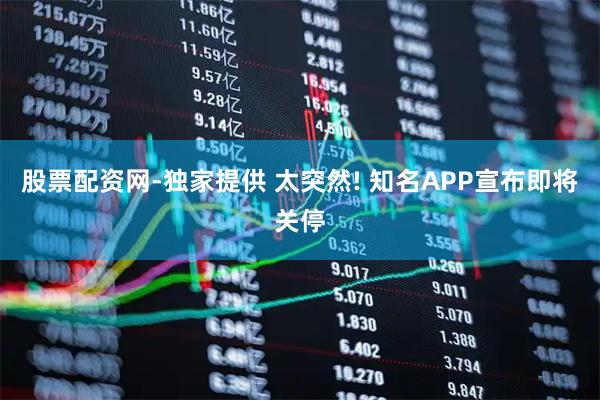 股票配资网-独家提供 太突然! 知名APP宣布即将关停