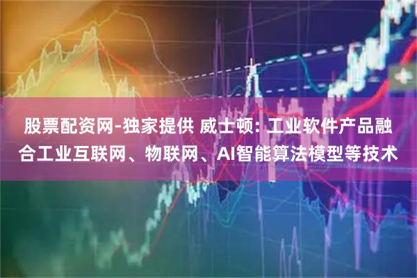 股票配资网-独家提供 威士顿: 工业软件产品融合工业互联网、物联网、AI智能算法模型等技术