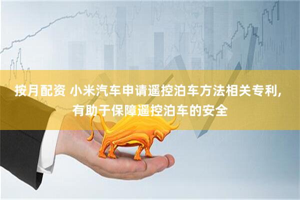 按月配资 小米汽车申请遥控泊车方法相关专利, 有助于保障遥控泊车的安全