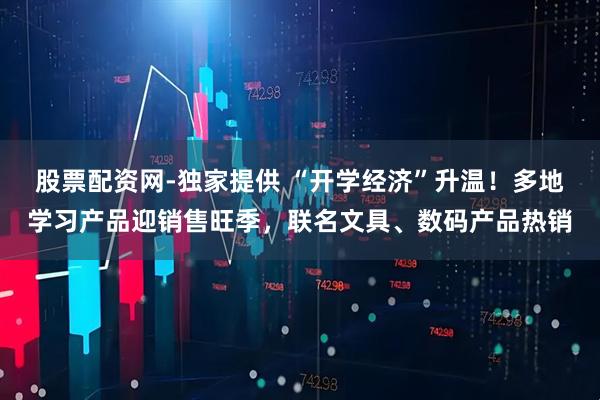 股票配资网-独家提供 “开学经济”升温！多地学习产品迎销售旺季，联名文具、数码产品热销
