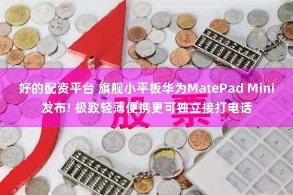 好的配资平台 旗舰小平板华为MatePad Mini发布! 极致轻薄便携更可独立接打电话