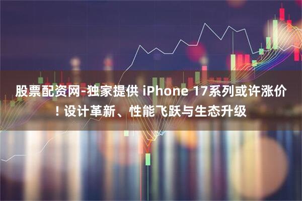 股票配资网-独家提供 iPhone 17系列或许涨价! 设计革新、性能飞跃与生态升级