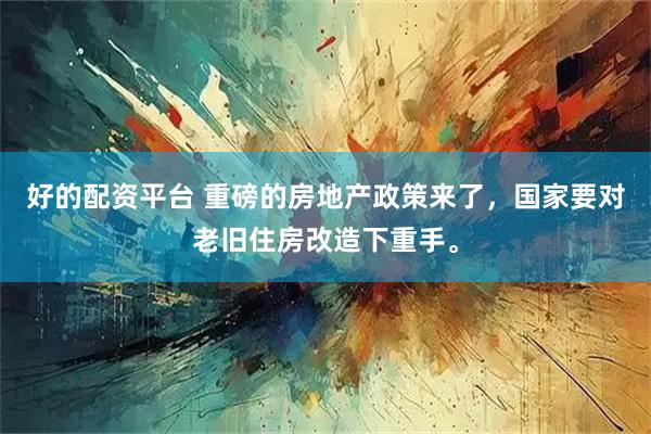 好的配资平台 重磅的房地产政策来了，国家要对老旧住房改造下重手。