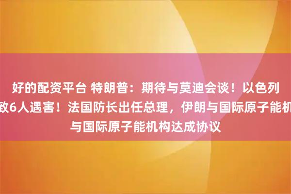 好的配资平台 特朗普：期待与莫迪会谈！以色列袭击卡塔尔致6人遇害！法国防长出任总理，伊朗与国际原子能机构达成协议