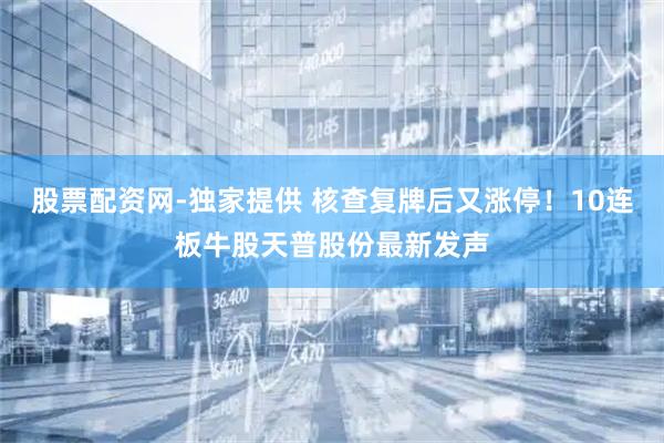 股票配资网-独家提供 核查复牌后又涨停！10连板牛股天普股份最新发声