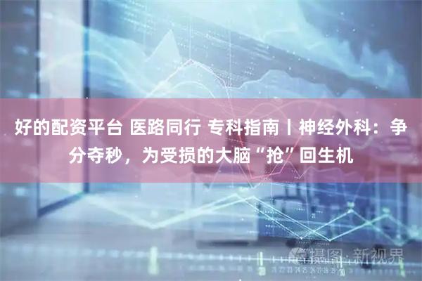 好的配资平台 医路同行 专科指南丨神经外科：争分夺秒，为受损的大脑“抢”回生机