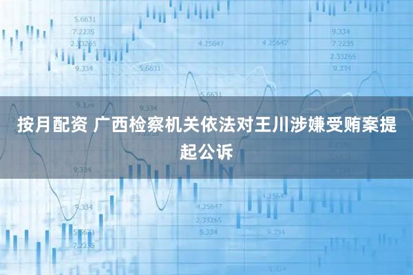 按月配资 广西检察机关依法对王川涉嫌受贿案提起公诉