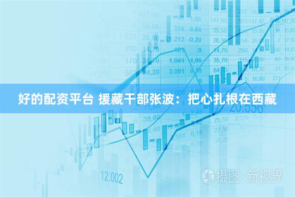 好的配资平台 援藏干部张波：把心扎根在西藏