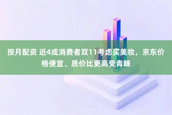 按月配资 近4成消费者双11考虑买美妆，京东价格便宜、质价比更高受青睐