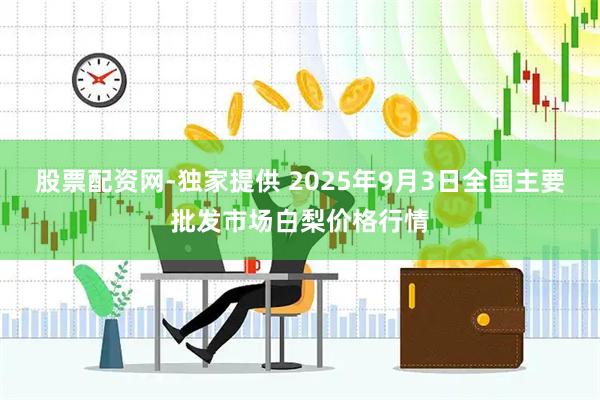 股票配资网-独家提供 2025年9月3日全国主要批发市场白梨价格行情