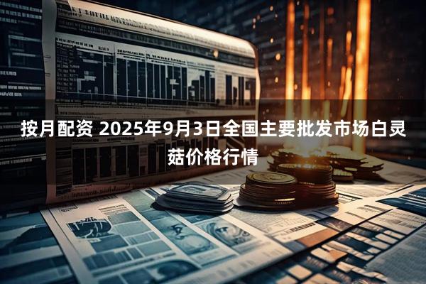 按月配资 2025年9月3日全国主要批发市场白灵菇价格行情