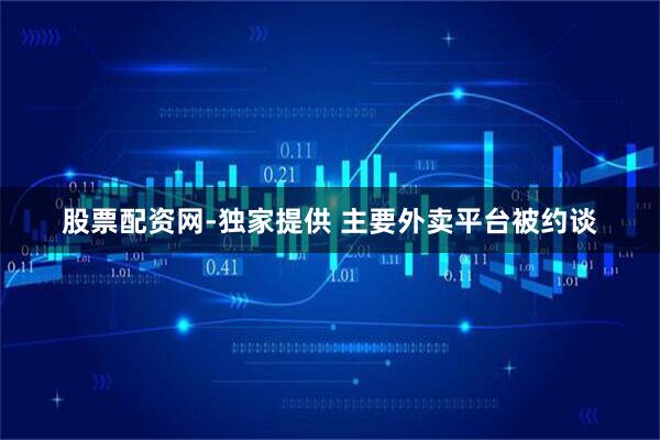 股票配资网-独家提供 主要外卖平台被约谈