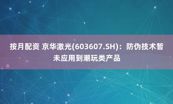 按月配资 京华激光(603607.SH)：防伪技术暂未应用到潮玩类产品