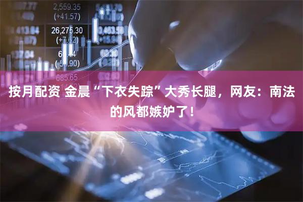 按月配资 金晨“下衣失踪”大秀长腿，网友：南法的风都嫉妒了！