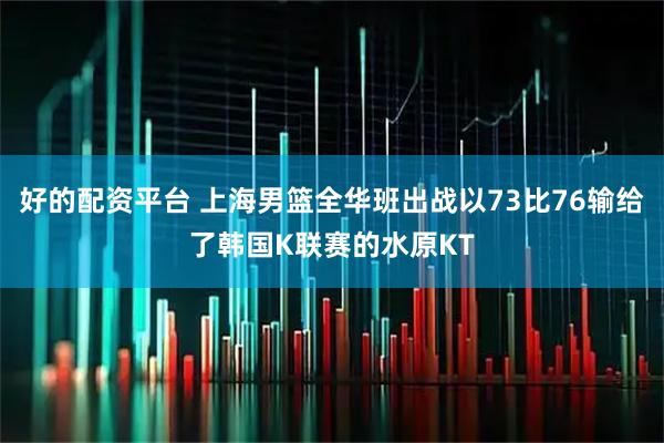 好的配资平台 上海男篮全华班出战以73比76输给了韩国K联赛的水原KT