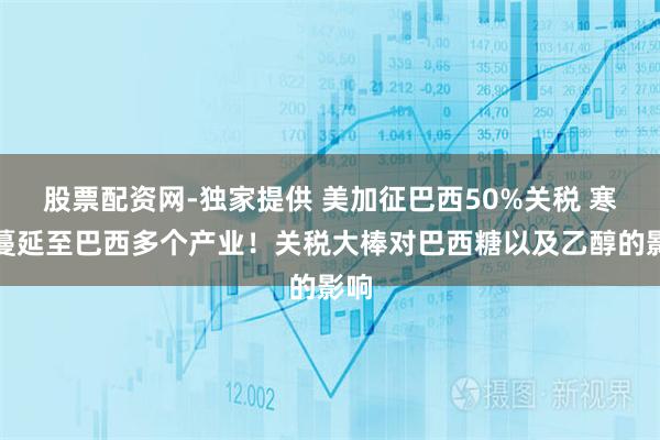 股票配资网-独家提供 美加征巴西50%关税 寒流蔓延至巴西多个产业！关税大棒对巴西糖以及乙醇的影响