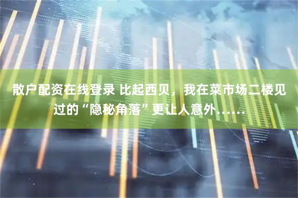 散户配资在线登录 比起西贝，我在菜市场二楼见过的“隐秘角落”更让人意外……