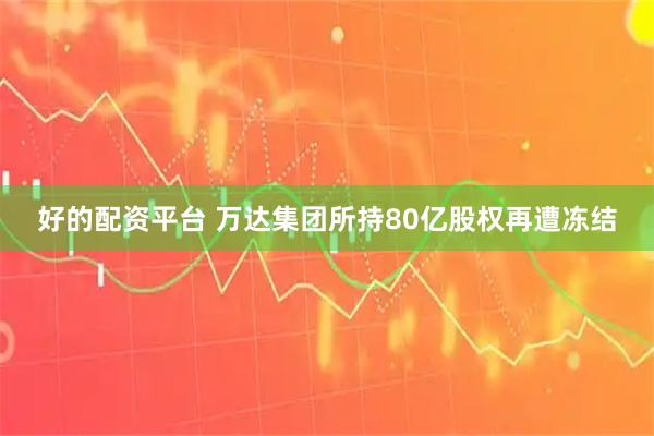 好的配资平台 万达集团所持80亿股权再遭冻结