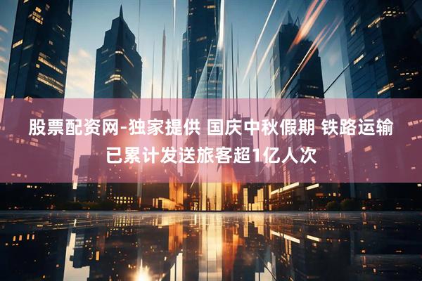 股票配资网-独家提供 国庆中秋假期 铁路运输已累计发送旅客超1亿人次