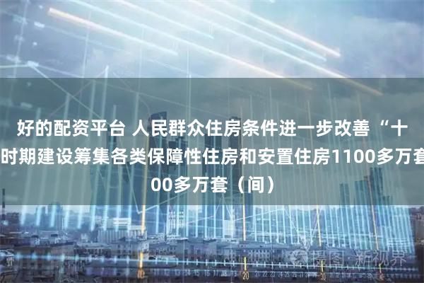 好的配资平台 人民群众住房条件进一步改善 “十四五”时期建设筹集各类保障性住房和安置住房1100多万套（间）