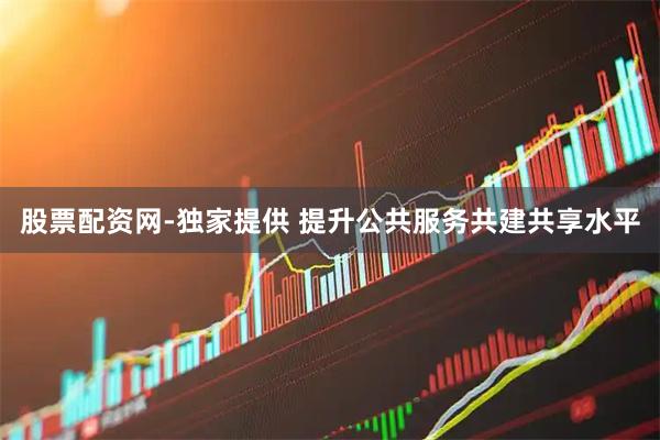 股票配资网-独家提供 提升公共服务共建共享水平