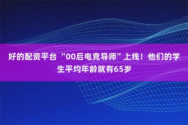 好的配资平台 “00后电竞导师”上线！他们的学生平均年龄就有65岁