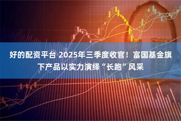 好的配资平台 2025年三季度收官!富国基金旗下产品以实力演绎“长跑”风采