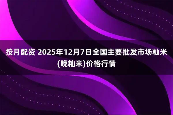 按月配资 2025年12月7日全国主要批发市场籼米(晚籼米)价格行情