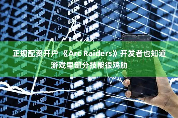 正规配资开户 《Arc Raiders》开发者也知道游戏里部分技能很鸡肋