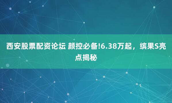 西安股票配资论坛 颜控必备!6.38万起，缤果S亮点揭秘