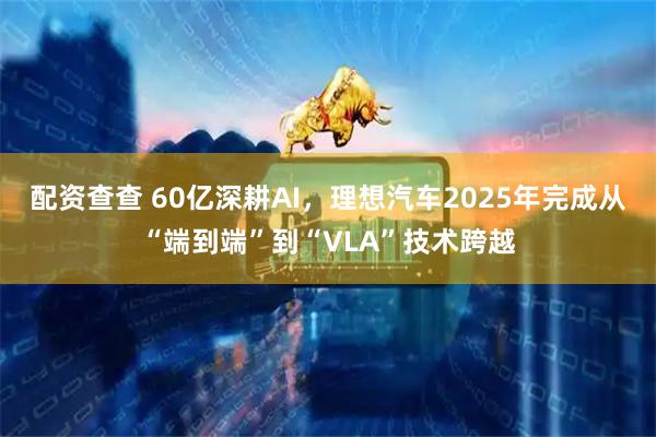 配资查查 60亿深耕AI，理想汽车2025年完成从“端到端”到“VLA”技术跨越